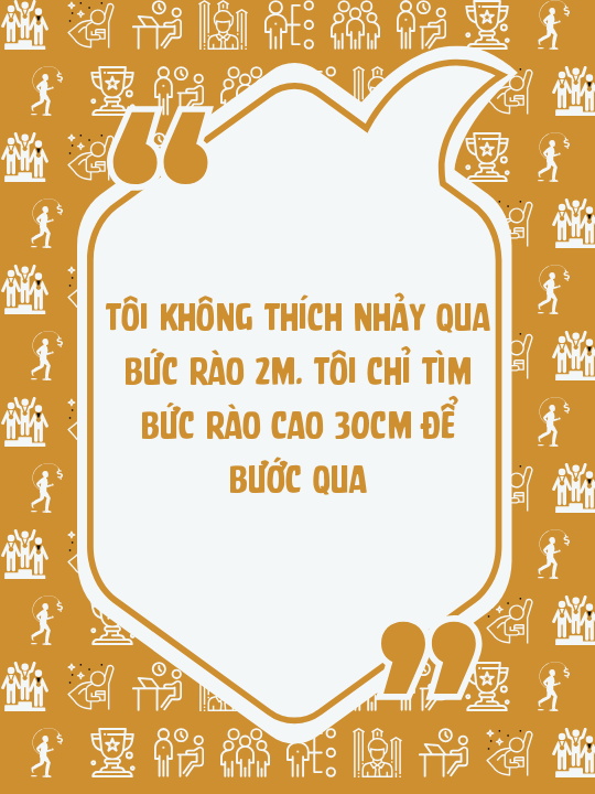 Tôi không thích nhảy qua bức rào 2m. Tôi chỉ tìm bức rào cao 30cm để bước qua