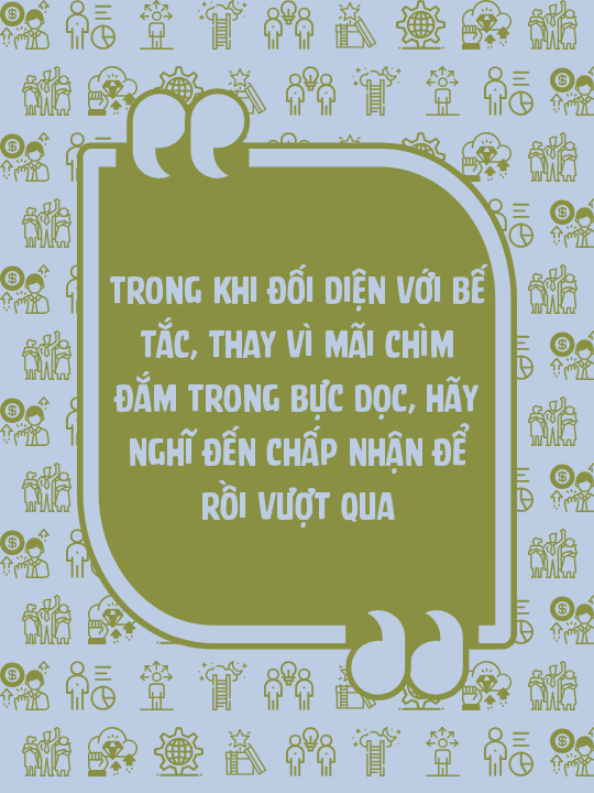 Trong khi đối diện với bế tắc, thay vì mãi chìm đắm trong bực dọc, hãy nghĩ đến Chấp nhận để rồi Vượt qua