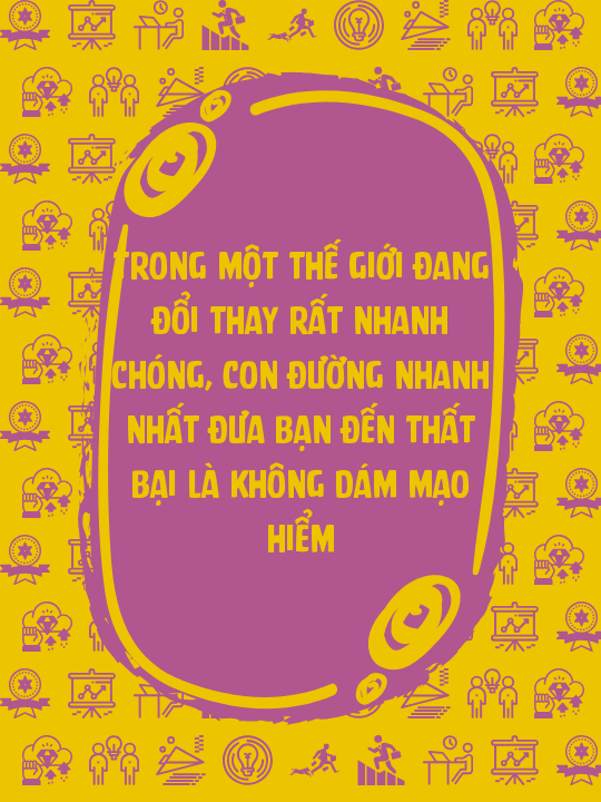 Trong một thế giới đang đổi thay rất nhanh chóng, con đường nhanh nhất đưa bạn đến thất bại là không dám mạo hiểm