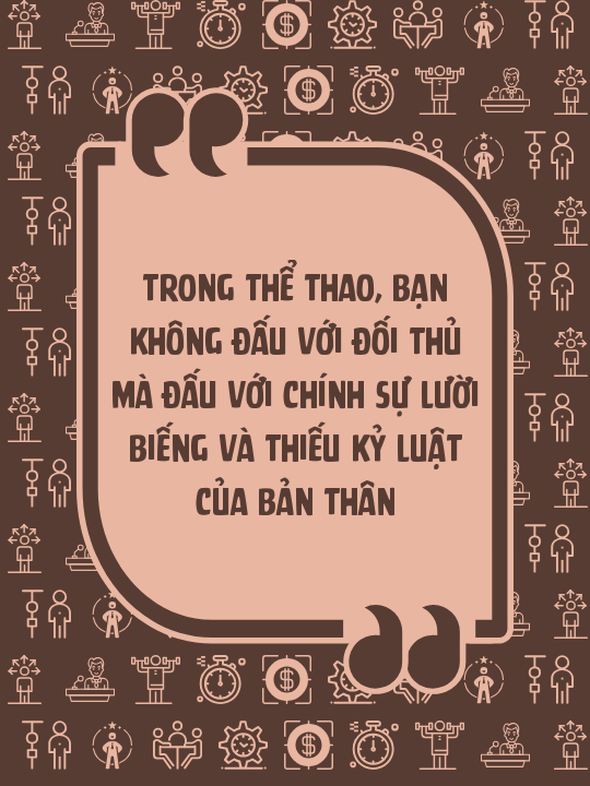 Trong thể thao, bạn không đấu với đối thủ mà đấu với chính sự lười biếng và thiếu kỷ luật của bản thân