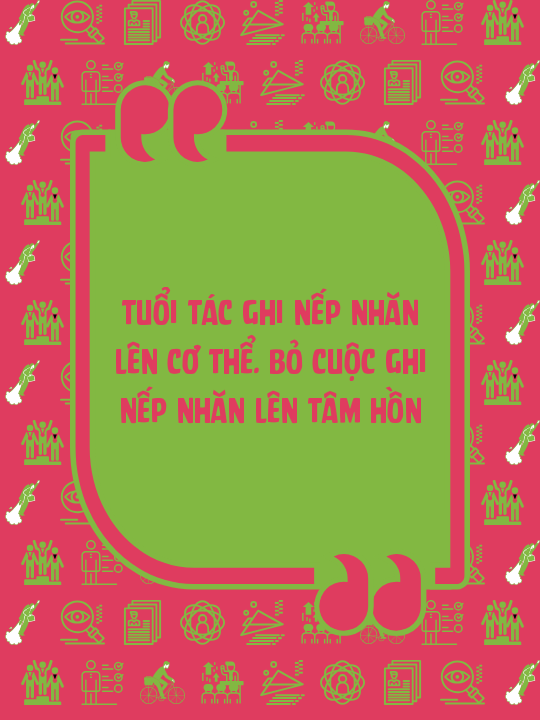 Tuổi tác ghi nếp nhăn lên cơ thể. Bỏ cuộc ghi nếp nhăn lên tâm hồn